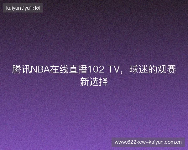 腾讯NBA在线直播102 TV,球迷的观赛新选择